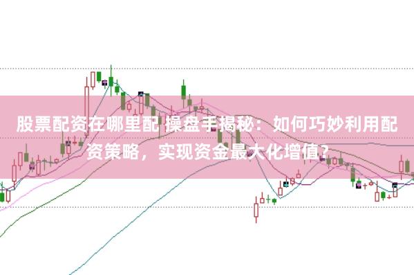 股票配资在哪里配 操盘手揭秘：如何巧妙利用配资策略，实现资金最大化增值？