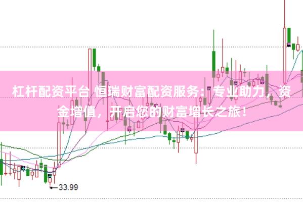 杠杆配资平台 恒瑞财富配资服务：专业助力，资金增值，开启您的财富增长之旅！