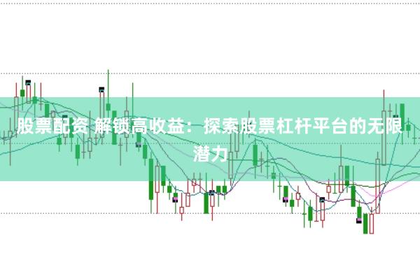 股票配资 解锁高收益：探索股票杠杆平台的无限潜力