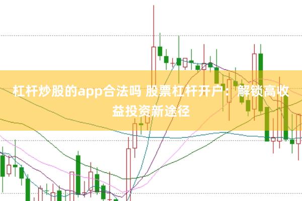 杠杆炒股的app合法吗 股票杠杆开户：解锁高收益投资新途径