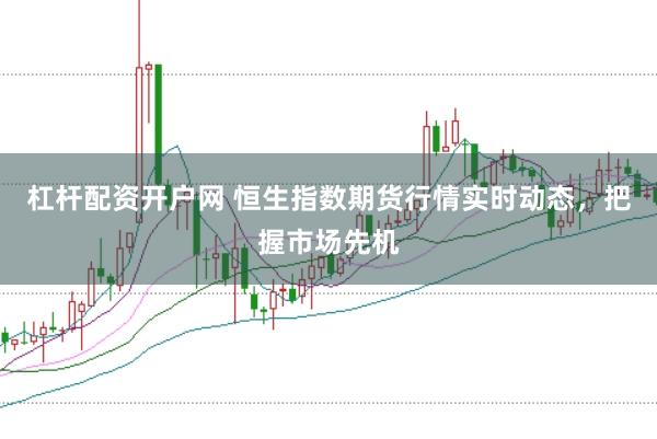 杠杆配资开户网 恒生指数期货行情实时动态，把握市场先机