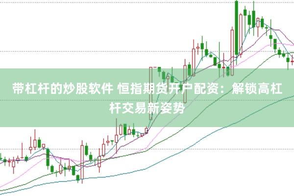 带杠杆的炒股软件 恒指期货开户配资：解锁高杠杆交易新姿势