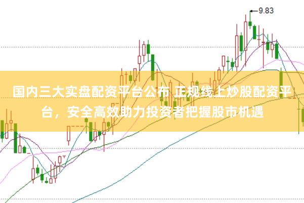 国内三大实盘配资平台公布 正规线上炒股配资平台，安全高效助力投资者把握股市机遇