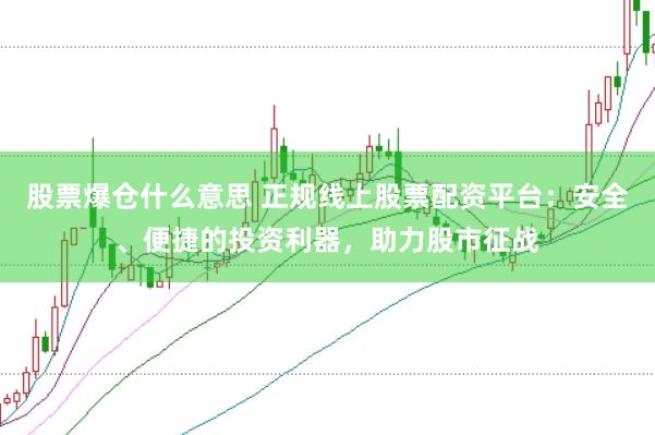 股票爆仓什么意思 正规线上股票配资平台：安全、便捷的投资利器，助力股市征战
