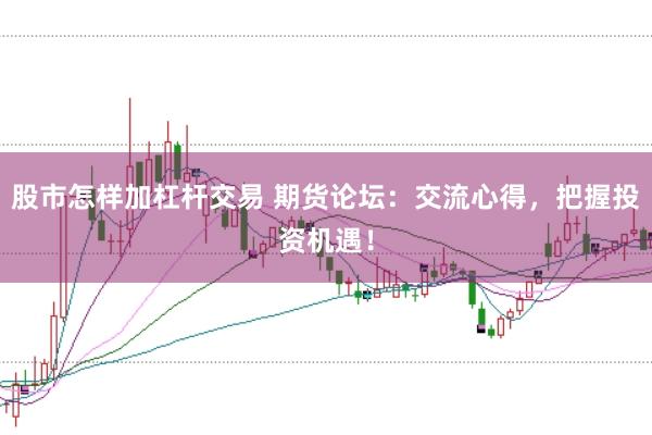 股市怎样加杠杆交易 期货论坛：交流心得，把握投资机遇！
