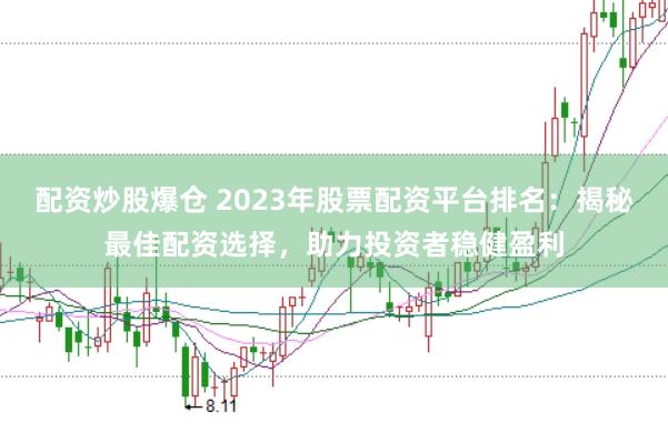 配资炒股爆仓 2023年股票配资平台排名：揭秘最佳配资选择，助力投资者稳健盈利