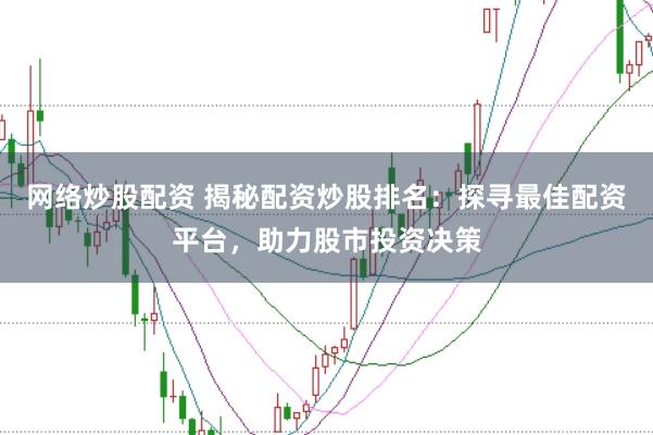 网络炒股配资 揭秘配资炒股排名：探寻最佳配资平台，助力股市投资决策