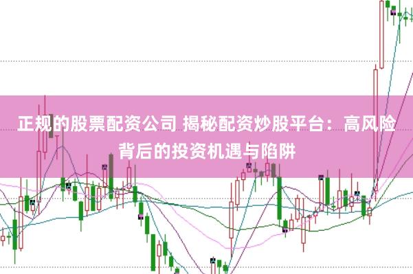 正规的股票配资公司 揭秘配资炒股平台：高风险背后的投资机遇与陷阱