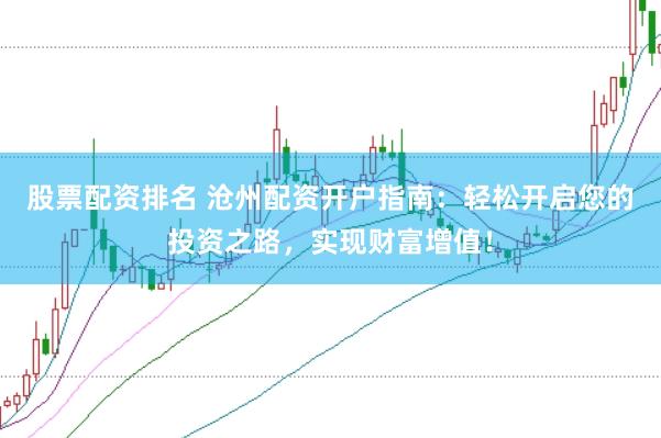 股票配资排名 沧州配资开户指南：轻松开启您的投资之路，实现财富增值！