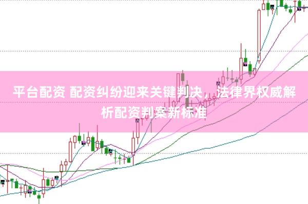 平台配资 配资纠纷迎来关键判决，法律界权威解析配资判案新标准