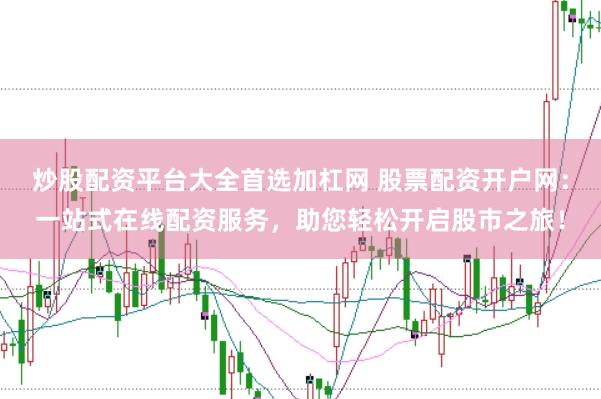炒股配资平台大全首选加杠网 股票配资开户网：一站式在线配资服务，助您轻松开启股市之旅！
