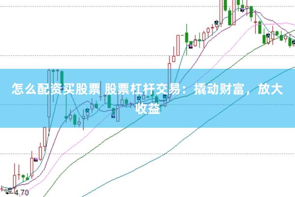 怎么配资买股票 股票杠杆交易：撬动财富，放大收益