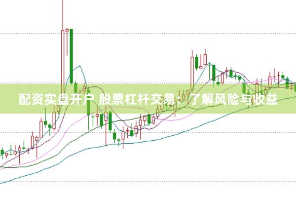 配资实盘开户 股票杠杆交易：了解风险与收益