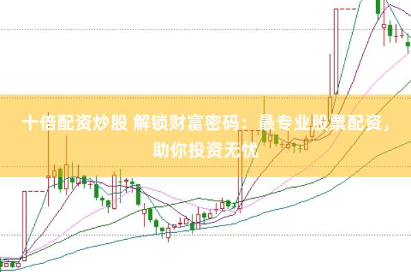十倍配资炒股 解锁财富密码：最专业股票配资，助你投资无忧