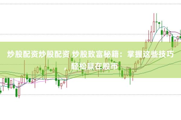 炒股配资炒股配资 炒股致富秘籍：掌握这些技巧，轻松赢在股市