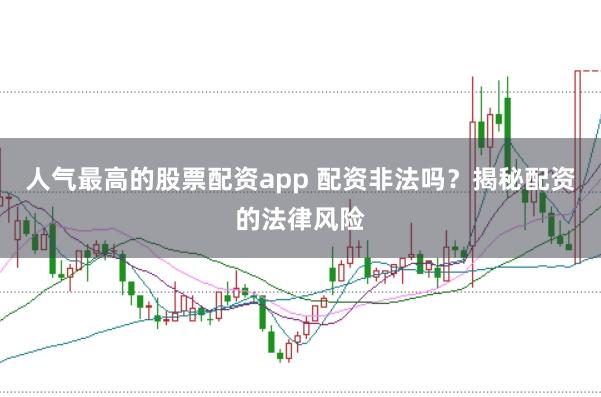 人气最高的股票配资app 配资非法吗？揭秘配资的法律风险