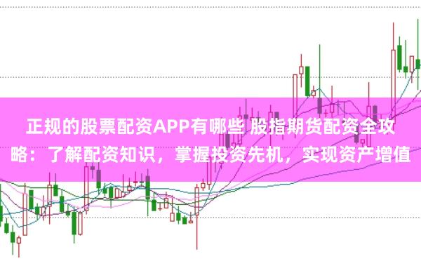 正规的股票配资APP有哪些 股指期货配资全攻略：了解配资知识，掌握投资先机，实现资产增值