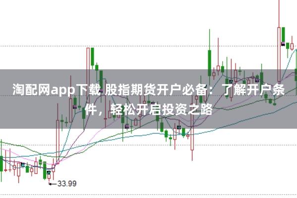 淘配网app下载 股指期货开户必备：了解开户条件，轻松开启投资之路