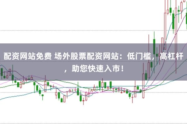 配资网站免费 场外股票配资网站：低门槛，高杠杆，助您快速入市！