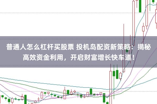 普通人怎么杠杆买股票 投机岛配资新策略：揭秘高效资金利用，开启财富增长快车道！