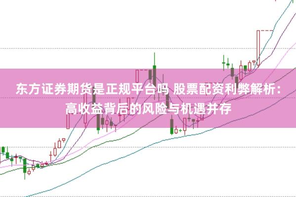 东方证券期货是正规平台吗 股票配资利弊解析：高收益背后的风险与机遇并存
