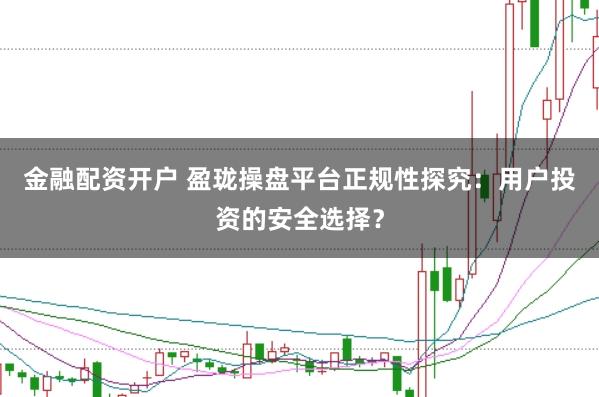 金融配资开户 盈珑操盘平台正规性探究：用户投资的安全选择？