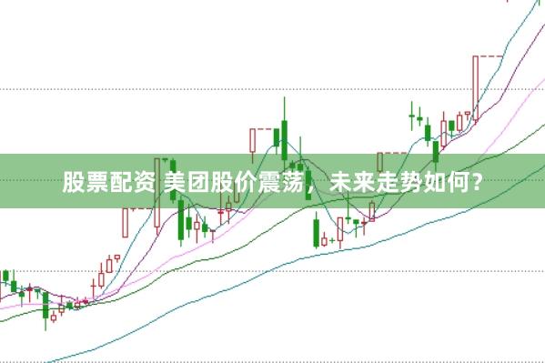 股票配资 美团股价震荡，未来走势如何？