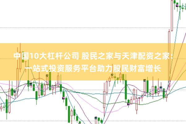 中国10大杠杆公司 股民之家与天津配资之家：一站式投资服务平台助力股民财富增长