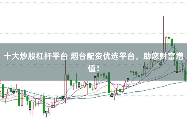 十大炒股杠杆平台 烟台配资优选平台，助您财富增值！