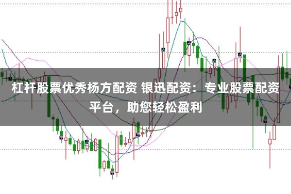 杠杆股票优秀杨方配资 银迅配资：专业股票配资平台，助您轻松盈利