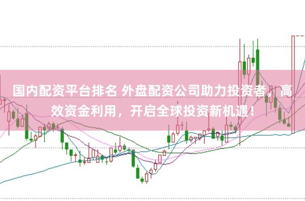 国内配资平台排名 外盘配资公司助力投资者，高效资金利用，开启全球投资新机遇！