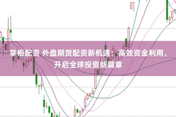 掌柜配资 外盘期货配资新机遇：高效资金利用，开启全球投资新篇章