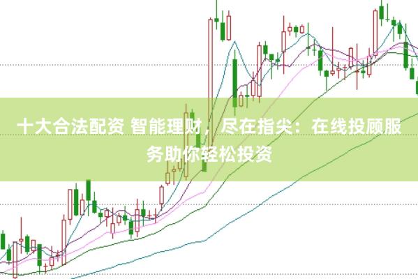 十大合法配资 智能理财，尽在指尖：在线投顾服务助你轻松投资