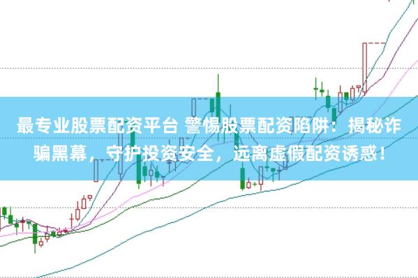 最专业股票配资平台 警惕股票配资陷阱：揭秘诈骗黑幕，守护投资安全，远离虚假配资诱惑！