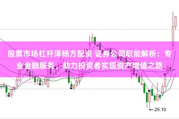 股票市场杠杆泽杨方配资 证券公司职能解析：专业金融服务，助力投资者实现资产增值之路
