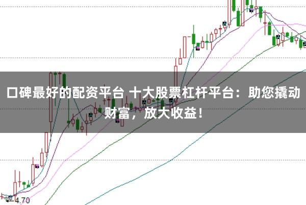 口碑最好的配资平台 十大股票杠杆平台：助您撬动财富，放大收益！