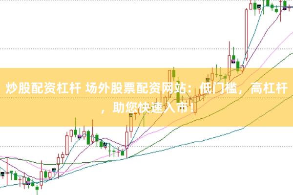 炒股配资杠杆 场外股票配资网站：低门槛，高杠杆，助您快速入市！