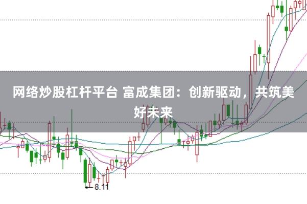 网络炒股杠杆平台 富成集团：创新驱动，共筑美好未来