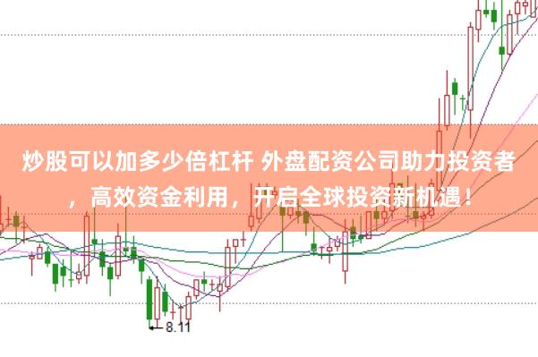 炒股可以加多少倍杠杆 外盘配资公司助力投资者，高效资金利用，开启全球投资新机遇！