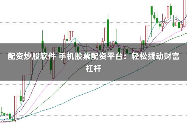 配资炒股软件 手机股票配资平台：轻松撬动财富杠杆