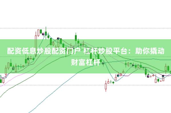 配资低息炒股配资门户 杠杆炒股平台：助你撬动财富杠杆