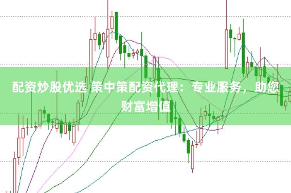 配资炒股优选 策中策配资代理：专业服务，助您财富增值