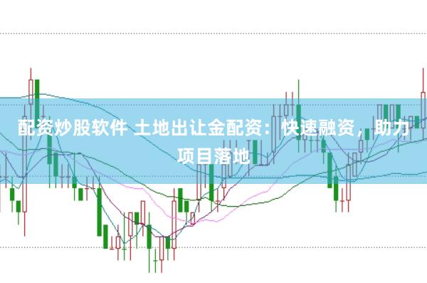 配资炒股软件 土地出让金配资：快速融资，助力项目落地