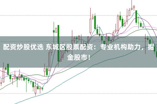 配资炒股优选 东城区股票配资：专业机构助力，掘金股市！
