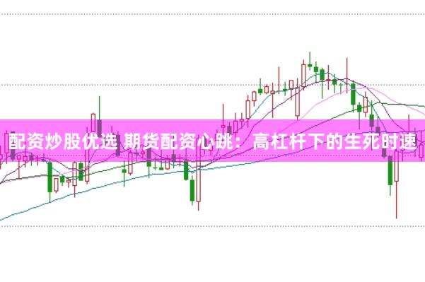 配资炒股优选 期货配资心跳：高杠杆下的生死时速