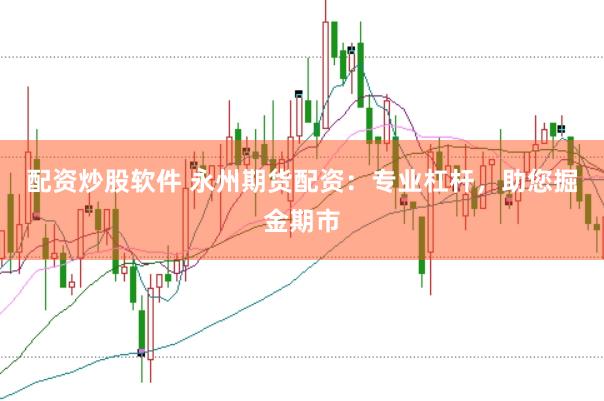 配资炒股软件 永州期货配资：专业杠杆，助您掘金期市