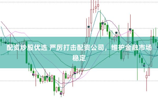 配资炒股优选 严厉打击配资公司，维护金融市场稳定