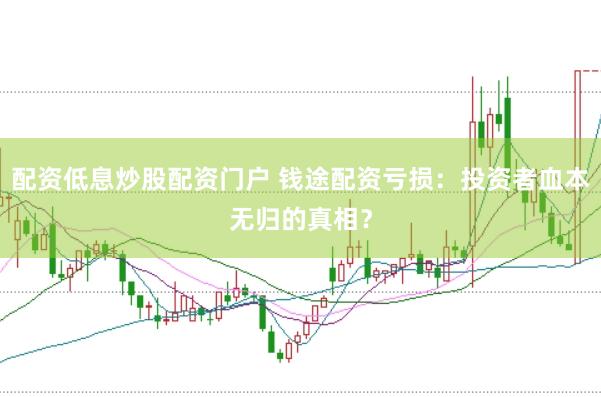 配资低息炒股配资门户 钱途配资亏损：投资者血本无归的真相？