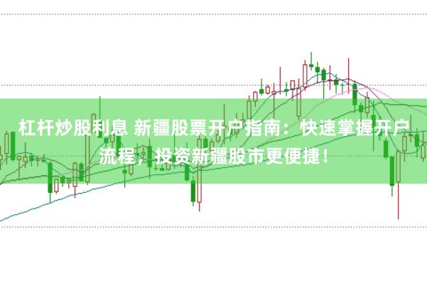 杠杆炒股利息 新疆股票开户指南：快速掌握开户流程，投资新疆股市更便捷！