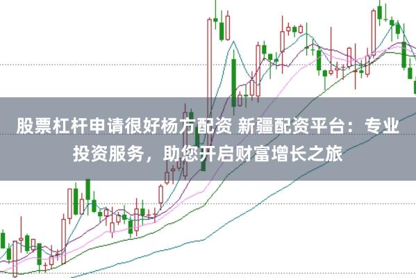 股票杠杆申请很好杨方配资 新疆配资平台：专业投资服务，助您开启财富增长之旅